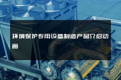 環(huán)境保護專用設(shè)備制造產(chǎn)品介紹動畫